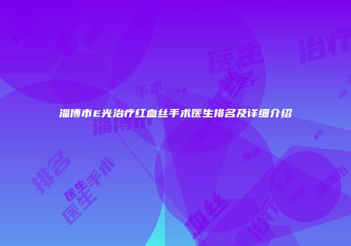 淄博市E光治疗红血丝手术医生排名及详细介绍