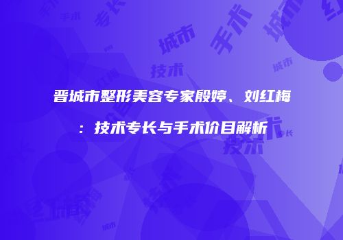 晋城市整形美容专家殷婷、刘红梅：技术专长与手术价目解析