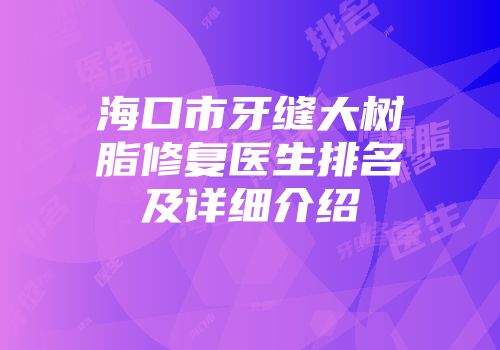 海口市牙缝大树脂修复医生排名及详细介绍