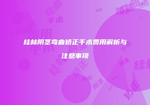桂林阴茎弯曲矫正手术费用解析与注意事项