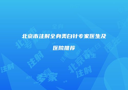北京市注射全身美白针专家医生及医院推荐
