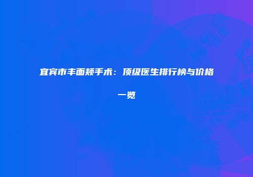 宜宾市丰面颊手术：顶级医生排行榜与价格一览