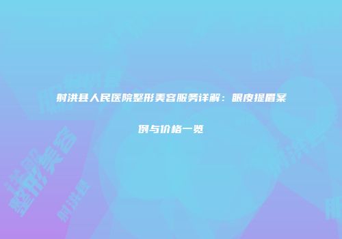 射洪县人民医院整形美容服务详解：眼皮提眉案例与价格一览