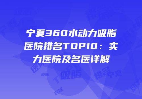 宁夏360水动力吸脂医院排名TOP10：实力医院及名医详解
