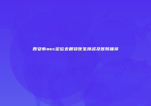 西安市osc定位去眼袋医生排名及医院推荐