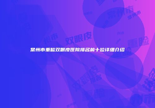 常州市重睑双眼皮医院排名前十位详细介绍