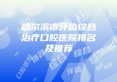 哈尔滨市牙齿综合治疗口腔医院排名及推荐