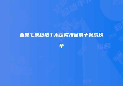 西安毛囊移植手术医院排名前十权威榜单