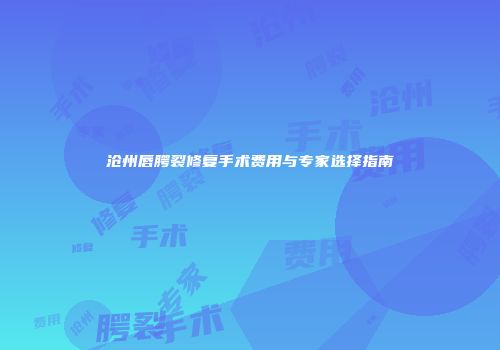 沧州唇腭裂修复手术费用与专家选择指南
