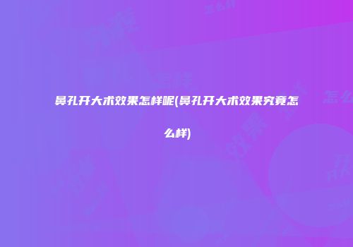 鼻孔开大术效果怎样呢(鼻孔开大术效果究竟怎么样)