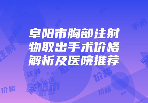 阜阳市胸部注射物取出手术价格解析及医院推荐