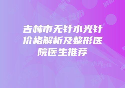 吉林市无针水光针价格解析及整形医院医生推荐
