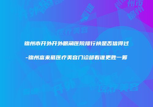 锦州市开外开外眼角医院排行榜是否信得过-锦州富来慕医疗美容门诊部看谁更胜一筹
