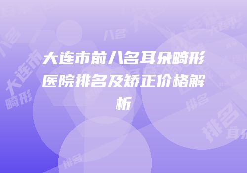 大连市前八名耳朵畸形医院排名及矫正价格解析