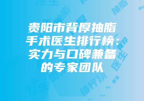 贵阳市背厚抽脂手术医生排行榜：实力与口碑兼备的专家团队