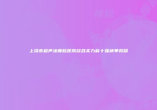 上饶市超声法瘦脸医院综合实力前十强榜单揭晓