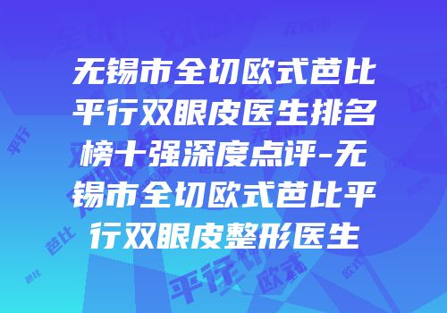 无锡市全切欧式芭比平行双眼皮医生排名榜十强深度点评-无锡市全切欧式芭比平行双眼皮整形医生