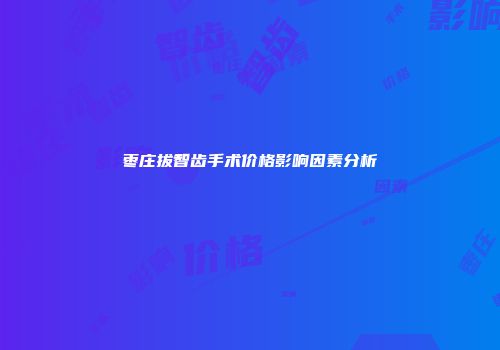 枣庄拔智齿手术价格影响因素分析