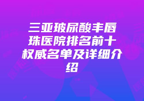 三亚玻尿酸丰唇珠医院排名前十权威名单及详细介绍