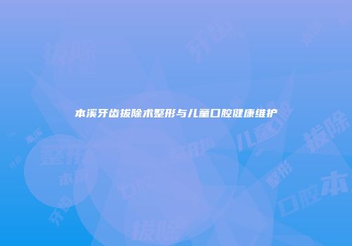 本溪牙齿拔除术整形与儿童口腔健康维护