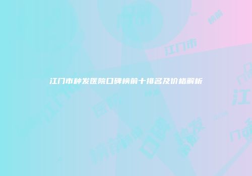 江门市种发医院口碑榜前十排名及价格解析