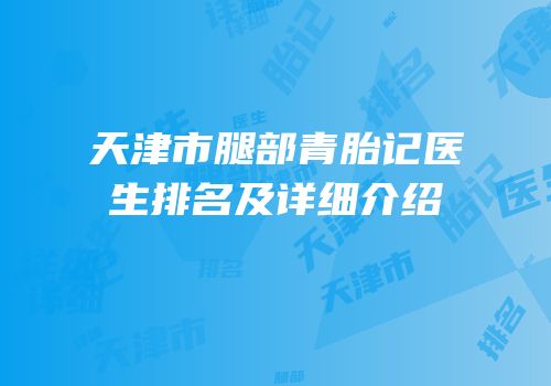 天津市腿部青胎记医生排名及详细介绍