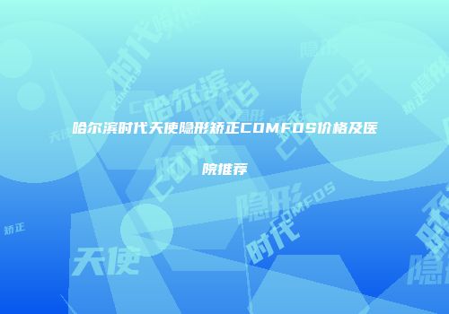 哈尔滨时代天使隐形矫正COMFOS价格及医院推荐