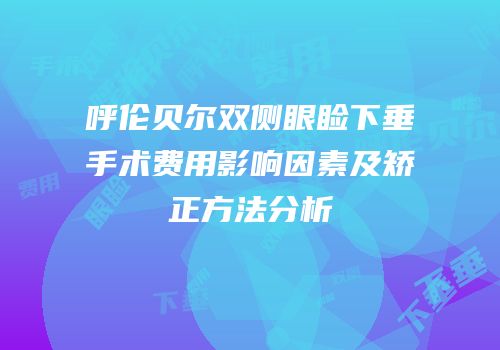 呼伦贝尔双侧眼睑下垂手术费用影响因素及矫正方法分析