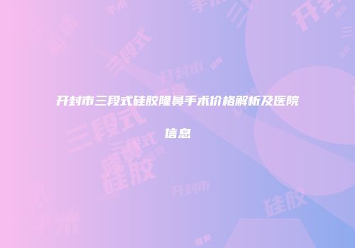 开封市三段式硅胶隆鼻手术价格解析及医院信息