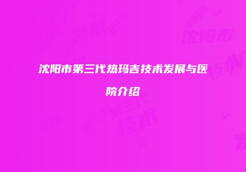 沈阳市第三代热玛吉技术发展与医院介绍