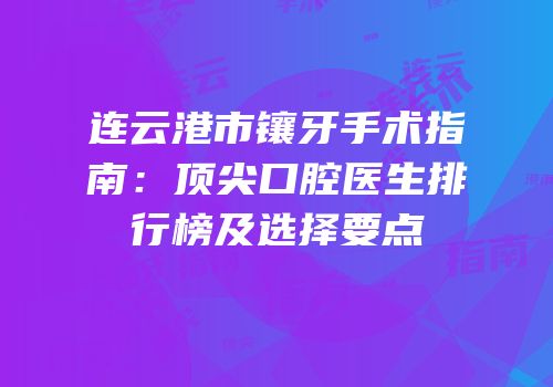 连云港市镶牙手术指南：顶尖口腔医生排行榜及选择要点