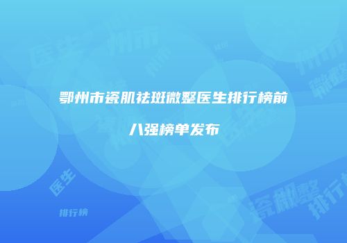 鄂州市瓷肌祛斑微整医生排行榜前八强榜单发布