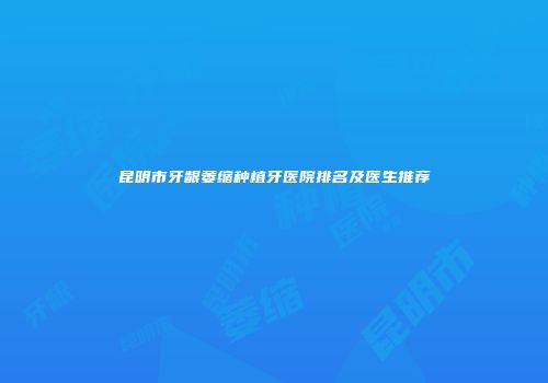 昆明市牙龈萎缩种植牙医院排名及医生推荐