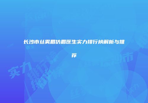 长沙市丝雾眉仿眉医生实力排行榜解析与推荐
