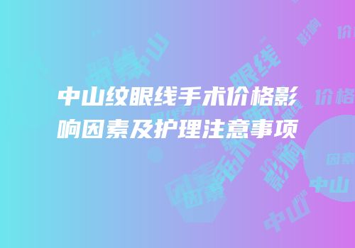 中山纹眼线手术价格影响因素及护理注意事项