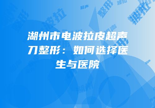 湖州市电波拉皮超声刀整形：如何选择医生与医院