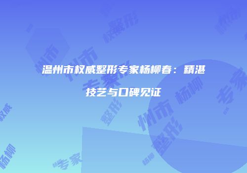 温州市权威整形专家杨柳春：精湛技艺与口碑见证