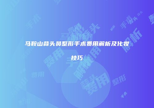 马鞍山蒜头鼻整形手术费用解析及化妆技巧