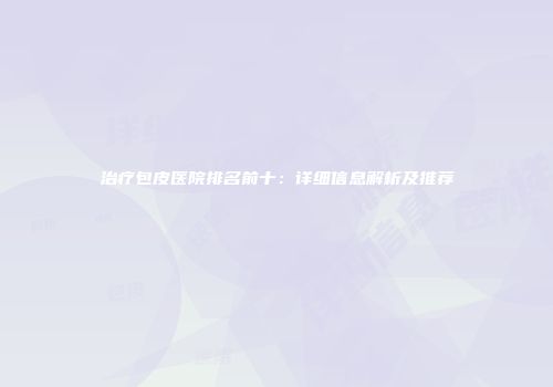 治疗包皮医院排名前十：详细信息解析及推荐