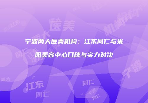 宁波两大医美机构：江东同仁与米阳美容中心口碑与实力对决