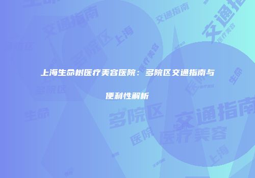 上海生命树医疗美容医院：多院区交通指南与便利性解析
