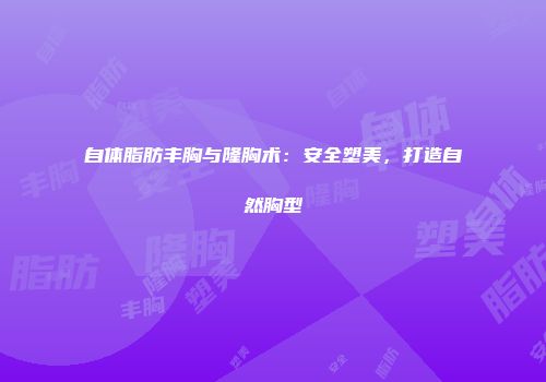 自体脂肪丰胸与隆胸术：安全塑美，打造自然胸型