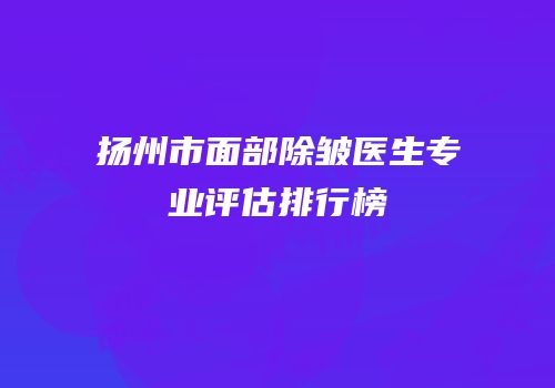 扬州市面部除皱医生专业评估排行榜