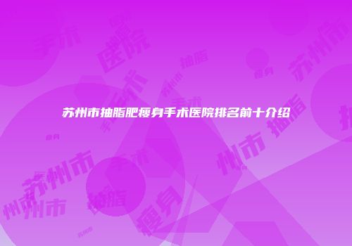 苏州市抽脂肥瘦身手术医院排名前十介绍