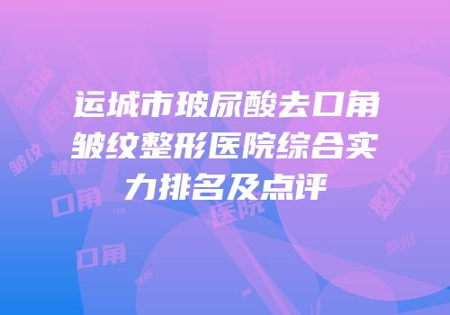 运城市玻尿酸去口角皱纹整形医院综合实力排名及点评