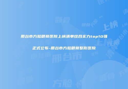 邢台市方脸颧骨医院上榜清单综合实力top10强正式公布-邢台市方脸颧骨整形医院