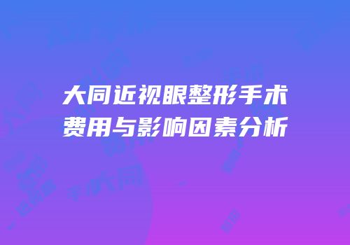 大同近视眼整形手术费用与影响因素分析