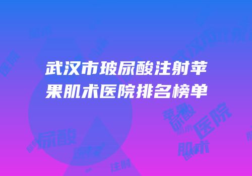武汉市玻尿酸注射苹果肌术医院排名榜单