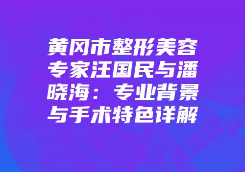 黄冈市整形美容专家汪国民与潘晓海：专业背景与手术特色详解