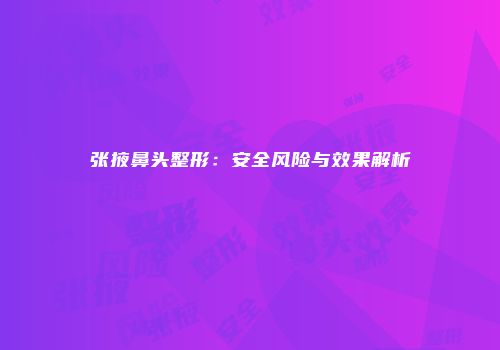 张掖鼻头整形：安全风险与效果解析